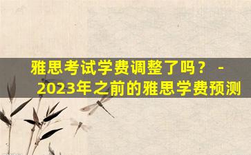 雅思考试学费调整了吗？ - 2023年之前的雅思学费预测